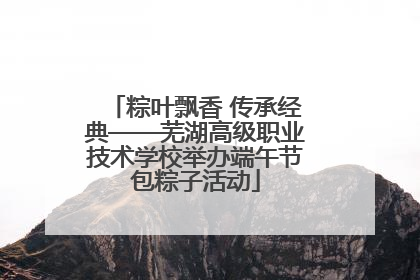 粽叶飘香 传承经典——芜湖高级职业技术学校举办端午节包粽子活动